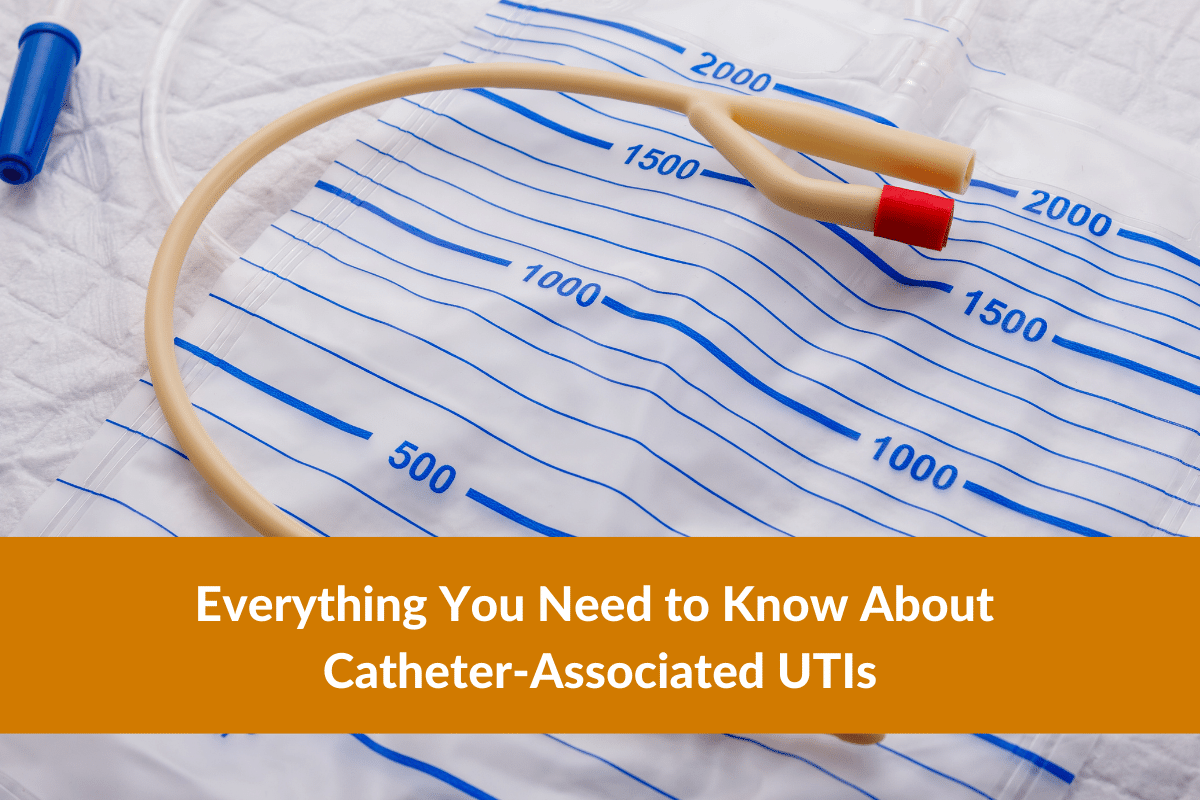 Everything You Need to Know About Catheter-Associated UTIs Everything You Need to Know About Catheter-Associated UTIs